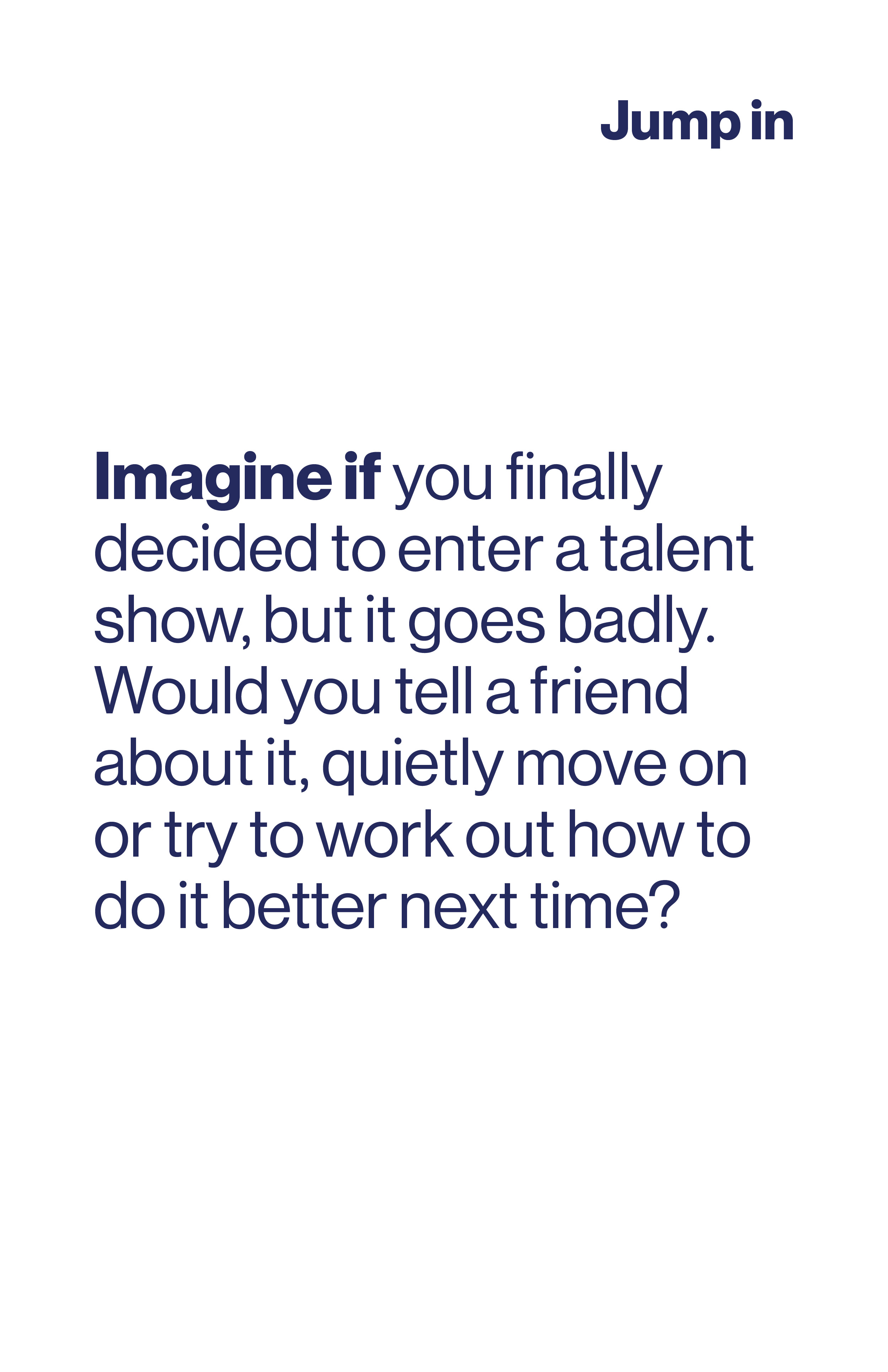 Imagine if you finally decided to enter a talent show, but it goes badly. Would you tell a friend about it, quietly move on or try to work out how to do it better next time?